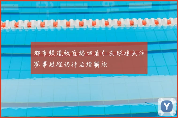 都市频道线直播回看引发球迷关注赛事进程仍待后续解读