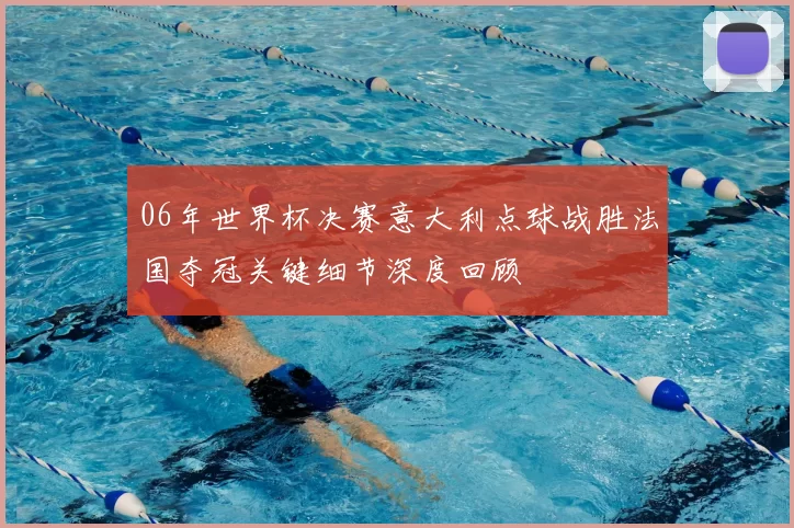 06年世界杯决赛意大利点球战胜法国夺冠关键细节深度回顾