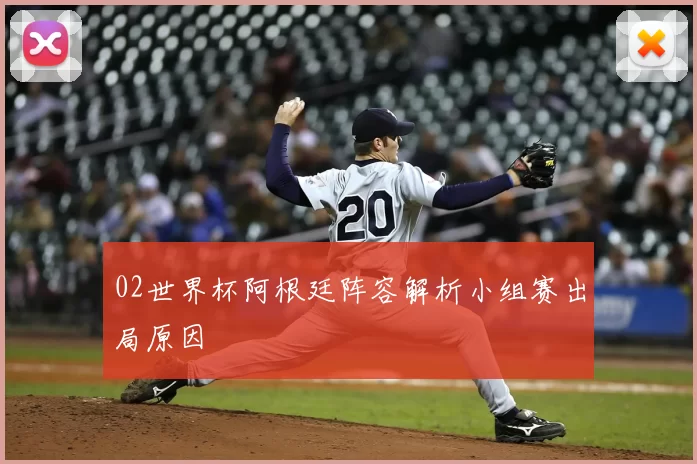 02世界杯阿根廷阵容解析小组赛出局原因