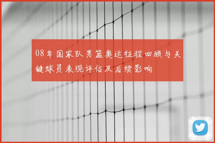 08年国家队男篮奥运征程回顾与关键球员表现评估及后续影响