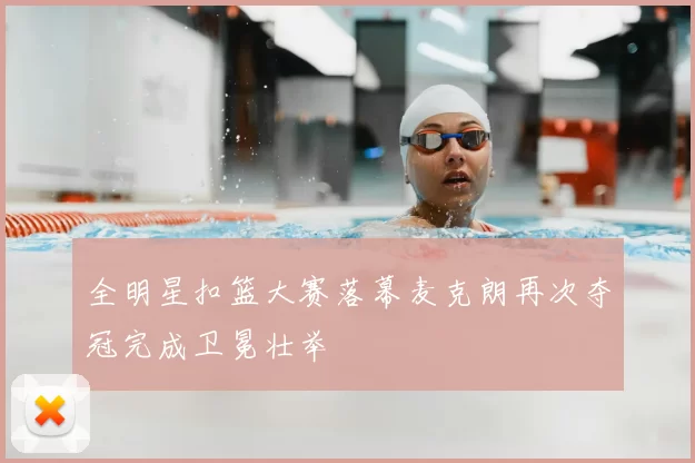 全明星扣篮大赛落幕麦克朗再次夺冠完成卫冕壮举