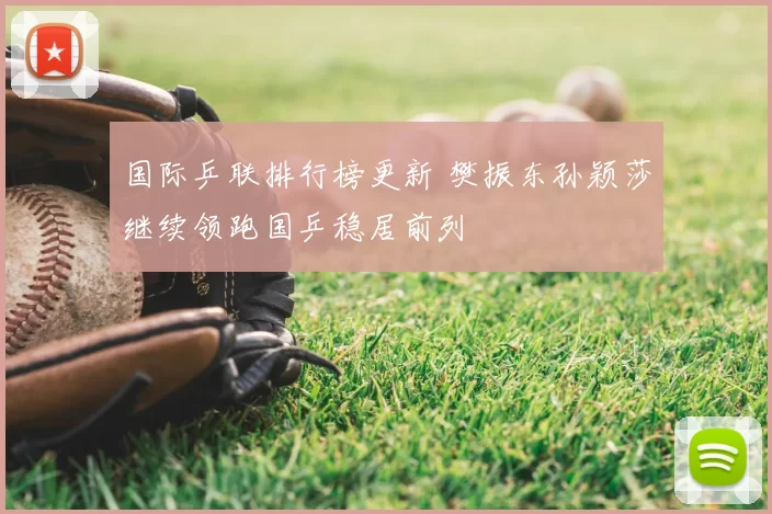 国际乒联排行榜更新 樊振东孙颖莎继续领跑国乒稳居前列