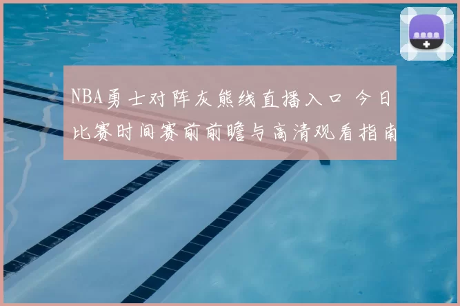 NBA勇士对阵灰熊线直播入口 今日比赛时间赛前前瞻与高清观看指南