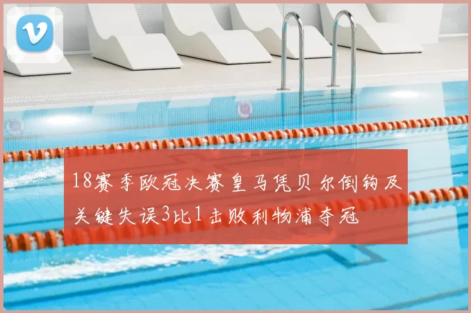 18赛季欧冠决赛皇马凭贝尔倒钩及关键失误3比1击败利物浦夺冠