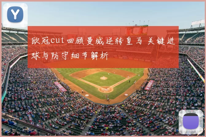 欧冠cut回顾曼城逆转皇马 关键进球与防守细节解析