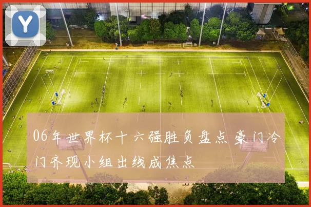 06年世界杯十六强胜负盘点 豪门冷门齐现小组出线成焦点