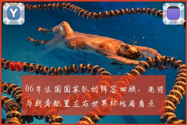 06年法国国家队的阵容回顾，老将与新秀配置左右世界杯结局看点
