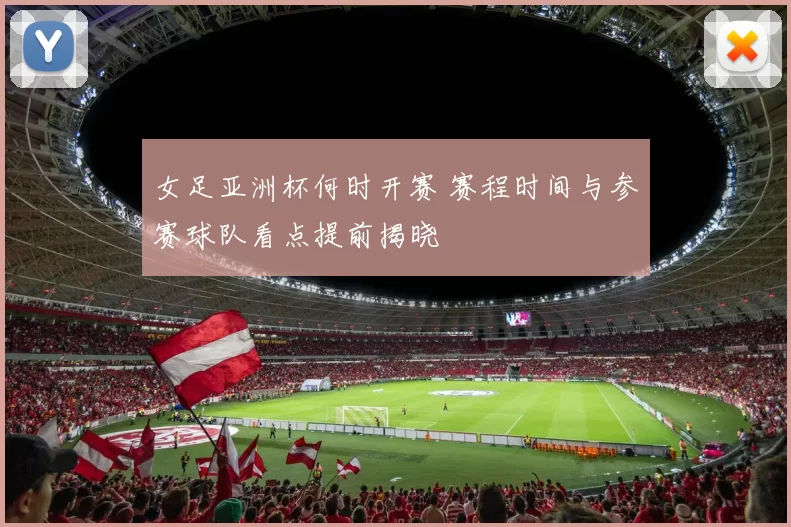 女足亚洲杯何时开赛 赛程时间与参赛球队看点提前揭晓