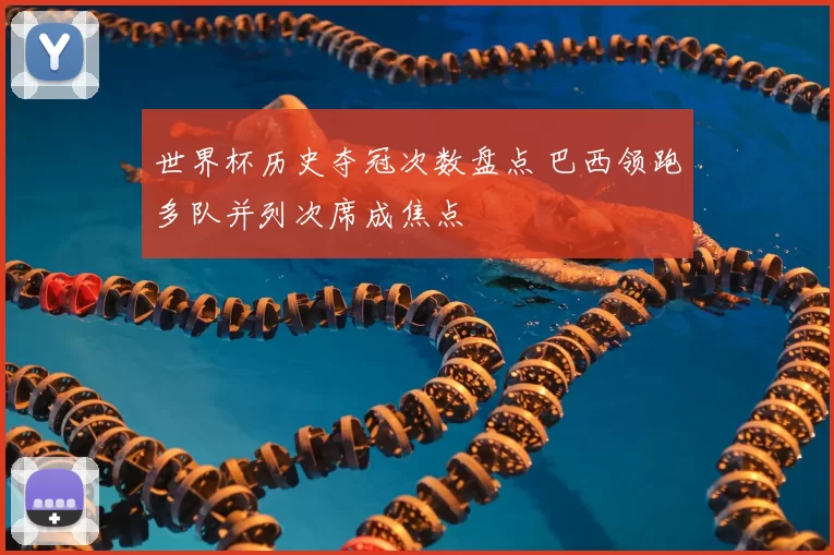 世界杯历史夺冠次数盘点 巴西领跑多队并列次席成焦点