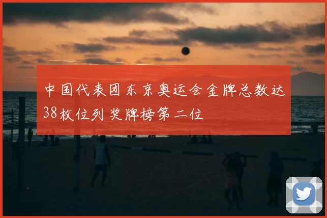 中国代表团东京奥运会金牌总数达38枚位列奖牌榜第二位