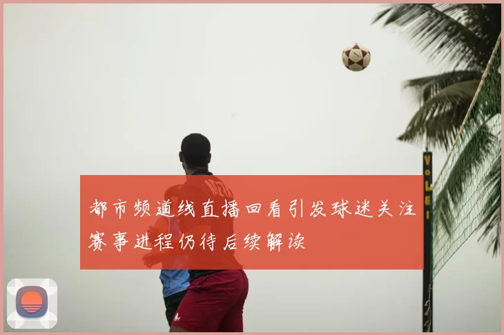 都市频道线直播回看引发球迷关注赛事进程仍待后续解读
