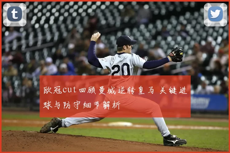 欧冠cut回顾曼城逆转皇马 关键进球与防守细节解析