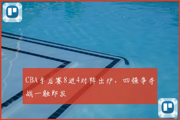 CBA季后赛8进4对阵出炉，四强争夺战一触即发