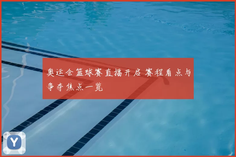 奥运会篮球赛直播开启 赛程看点与争夺焦点一览