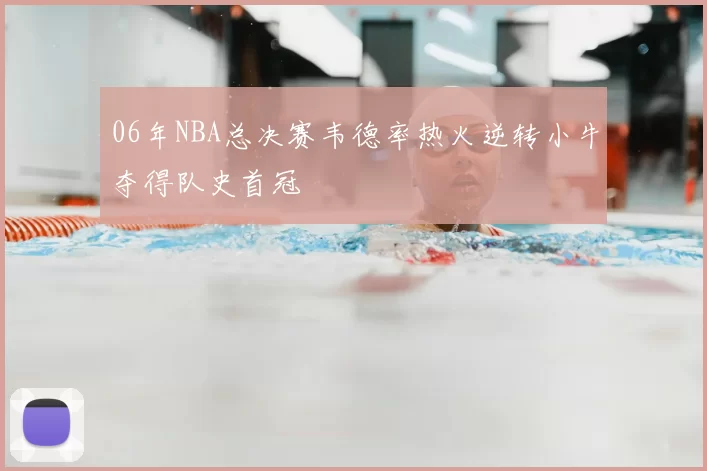 06年NBA总决赛韦德率热火逆转小牛夺得队史首冠