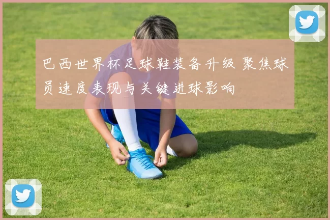 巴西世界杯足球鞋装备升级 聚焦球员速度表现与关键进球影响