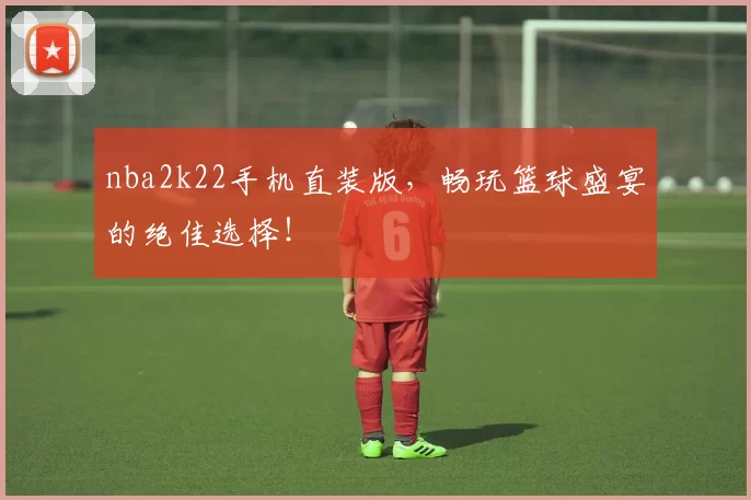 nba2k22手机直装版,畅玩篮球盛宴的绝佳选择!