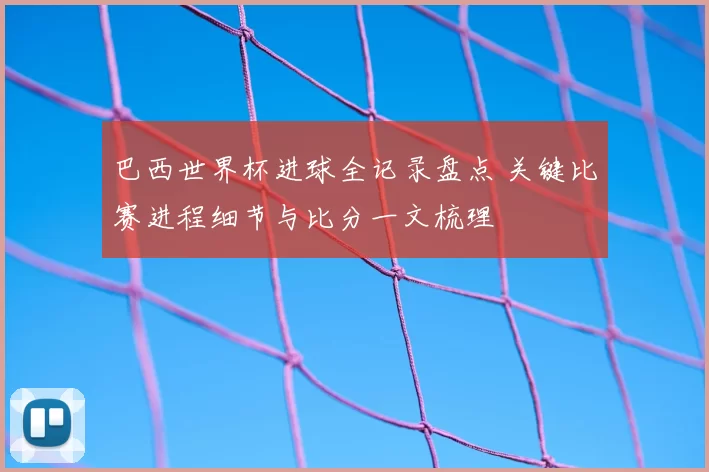 巴西世界杯进球全记录盘点 关键比赛进程细节与比分一文梳理