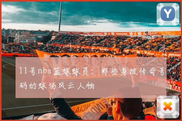 11号nba篮球球员：那些身披传奇号码的球场风云人物