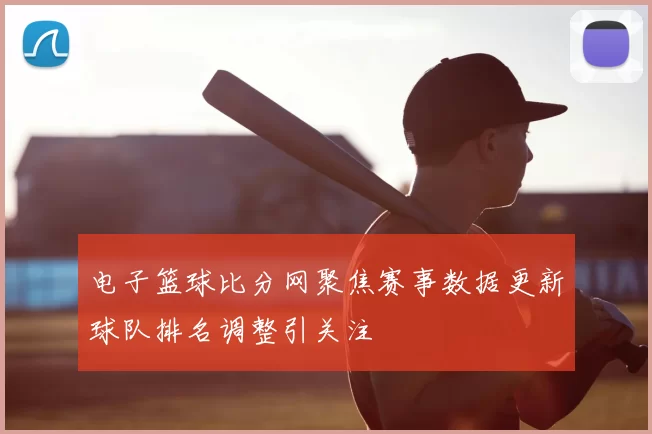 电子篮球比分网聚焦赛事数据更新球队排名调整引关注