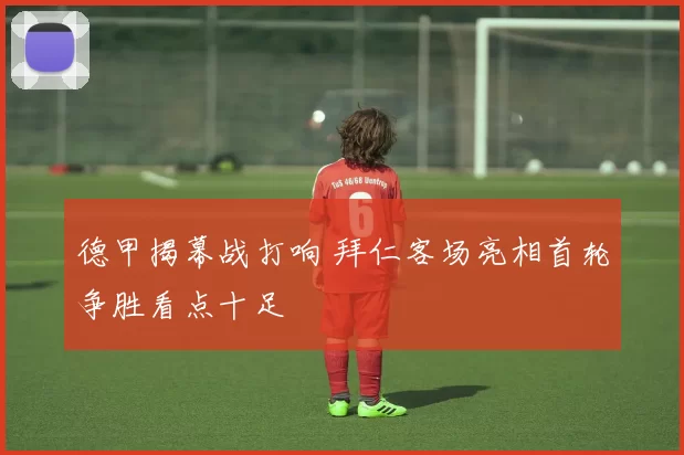 德甲揭幕战打响 拜仁客场亮相首轮争胜看点十足