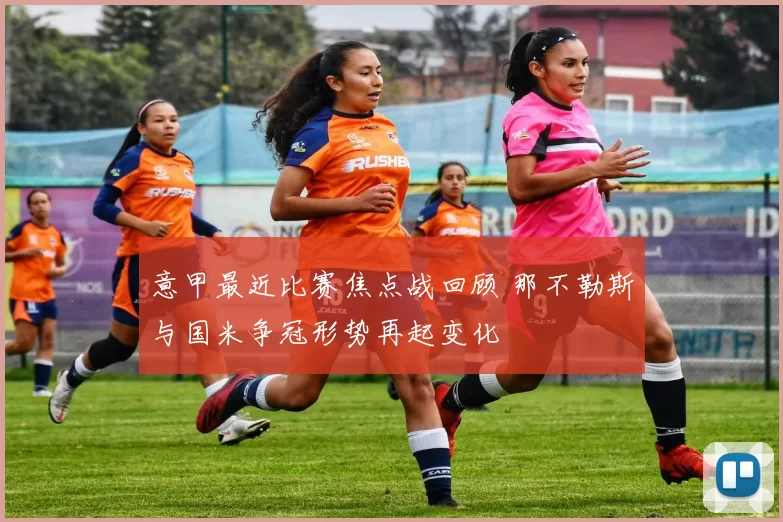 意甲最近比赛焦点战回顾 那不勒斯与国米争冠形势再起变化