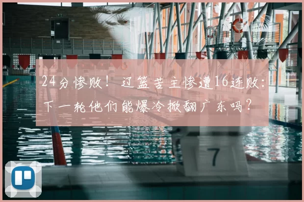 24分惨败!辽篮苦主惨遭16连败:下一轮他们能爆冷掀翻广东吗?