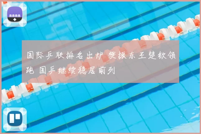 国际乒联排名出炉 樊振东王楚钦领跑 国乒继续稳居前列