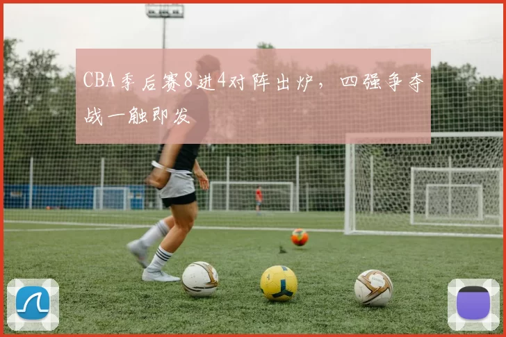 CBA季后赛8进4对阵出炉,四强争夺战一触即发
