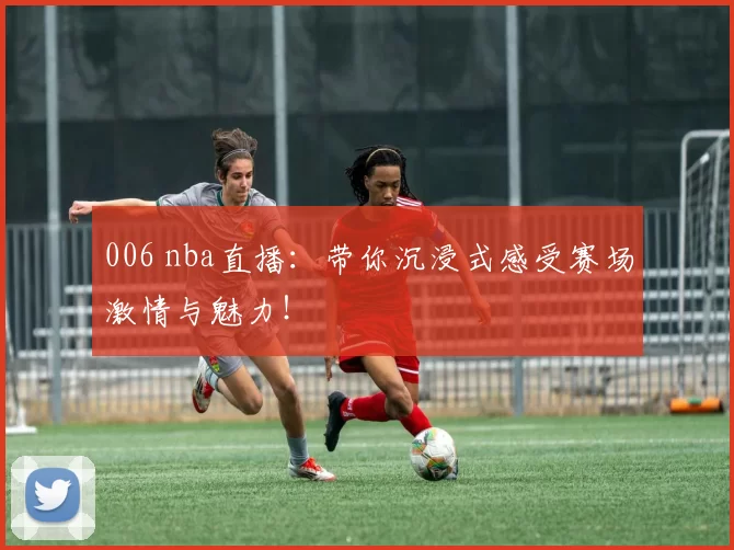 006 nba直播：带你沉浸式感受赛场激情与魅力！