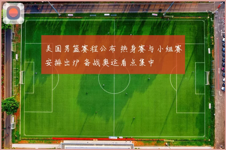 美国男篮赛程公布 热身赛与小组赛安排出炉 备战奥运看点集中