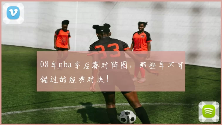 08年nba季后赛对阵图，那些年不可错过的经典对决！