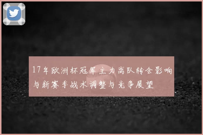 17年欧洲杯冠军主力离队转会影响与新赛季战术调整与竞争展望