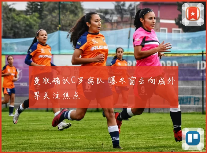 曼联确认C罗离队 曝冬窗去向成外界关注焦点