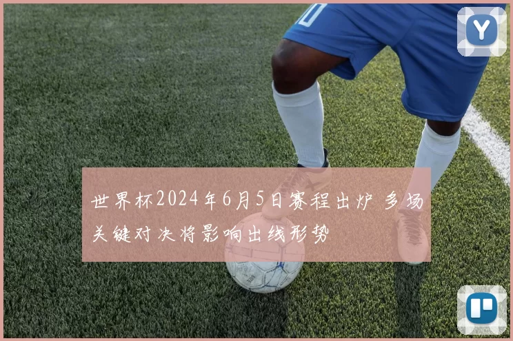 世界杯2024年6月5日赛程出炉 多场关键对决将影响出线形势