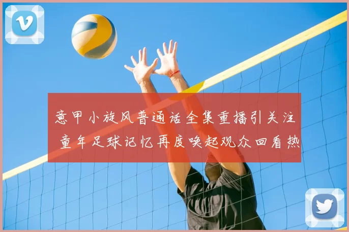 意甲小旋风普通话全集重播引关注 童年足球记忆再度唤起观众回看热潮
