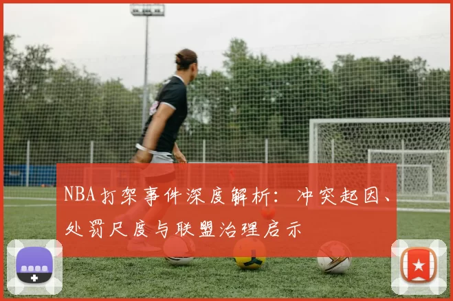 NBA打架事件深度解析：冲突起因、处罚尺度与联盟治理启示