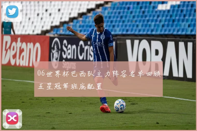 06世界杯巴西队主力阵容名单回顾五星冠军班底配置