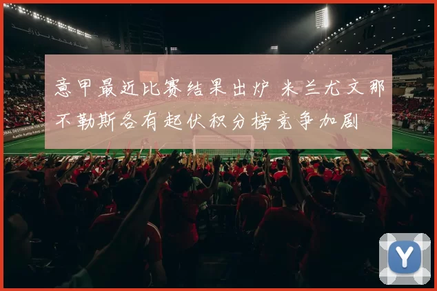 意甲最近比赛结果出炉 米兰尤文那不勒斯各有起伏积分榜竞争加剧
