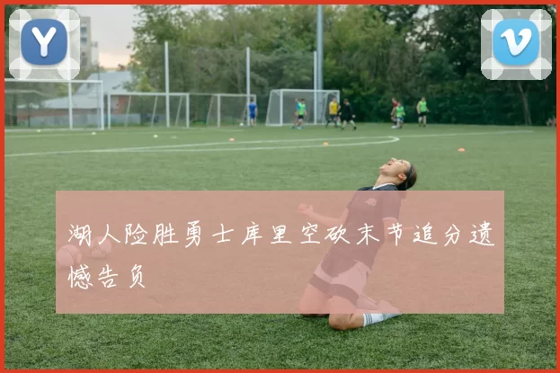 湖人险胜勇士库里空砍末节追分遗憾告负