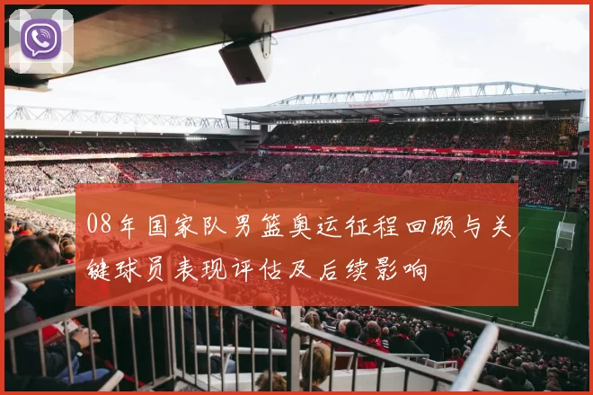 08年国家队男篮奥运征程回顾与关键球员表现评估及后续影响