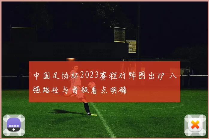 中国足协杯2023赛程对阵图出炉 八强路径与晋级看点明确
