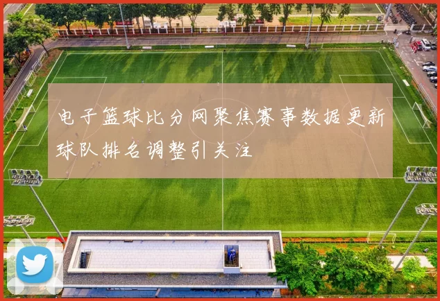 电子篮球比分网聚焦赛事数据更新球队排名调整引关注