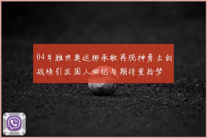 04年雅典奥运柳承敏再现神勇击剑战绩引发国人回忆与期待重拾梦
