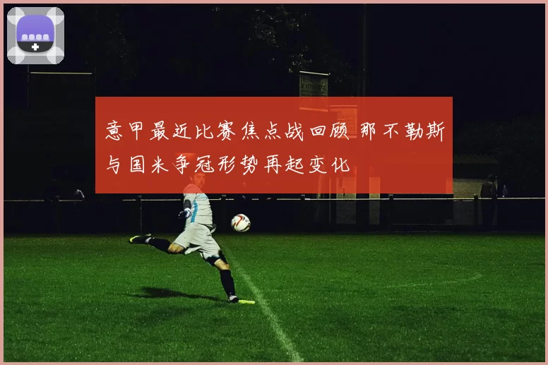 意甲最近比赛焦点战回顾 那不勒斯与国米争冠形势再起变化