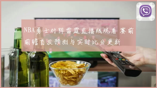 NBA勇士对阵雷霆直播线观看 赛前前瞻首发预测与实时比分更新