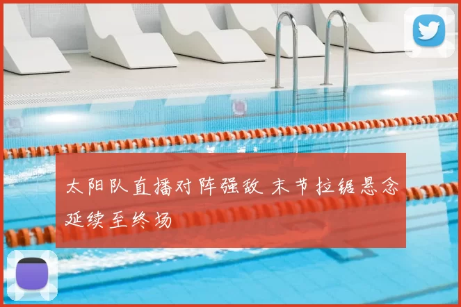 太阳队直播对阵强敌 末节拉锯悬念延续至终场