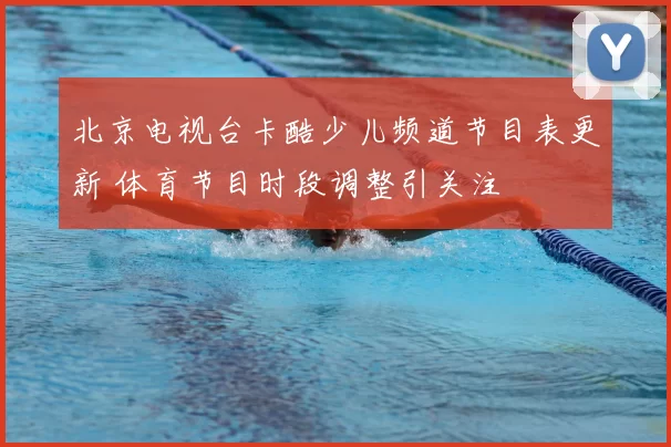 北京电视台卡酷少儿频道节目表更新 体育节目时段调整引关注