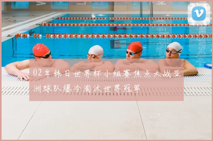 02年韩日世界杯小组赛焦点大战亚洲球队爆冷淘汰世界冠军