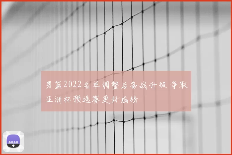 男篮2022名单调整后备战升级 争取亚洲杯预选赛更好成绩